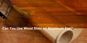 Can You Use Wood Stain on Aluminum Foil
